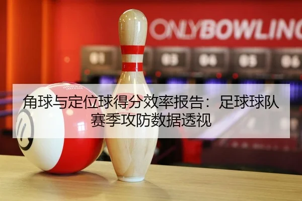 角球与定位球得分效率报告：足球球队赛季攻防数据透视