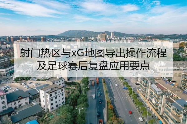 射门热区与xG地图导出操作流程及足球赛后复盘应用要点